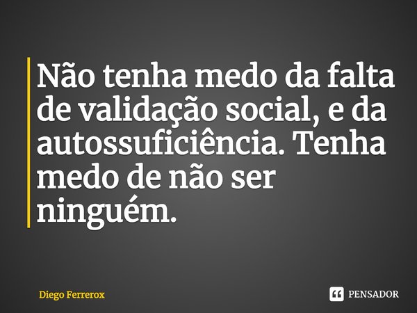 ⁠Não tenha medo da falta de validação social, e da autossuficiência. Tenha medo de não ser ninguém.... Frase de Diego Ferrerox.