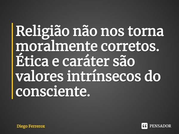 ⁠Religião não nos torna moralmente corretos. Ética e caráter são valores intrínsecos do consciente.... Frase de Diego Ferrerox.