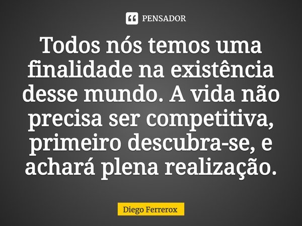 ⁠Todos nós temos uma finalidade na existência desse mundo. A vida não precisa ser competitiva, primeiro descubra-se, e achará plena realização.... Frase de Diego Ferrerox.