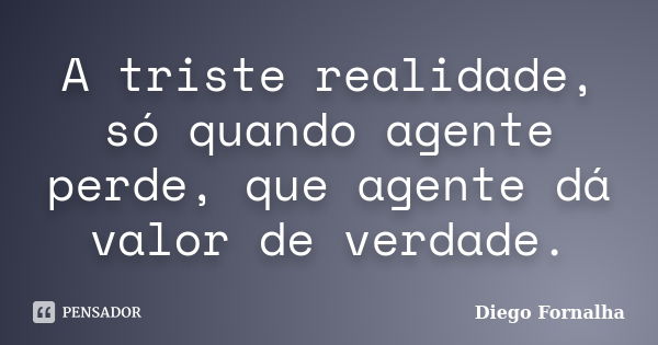 A triste realidade, só quando agente perde, que agente dá valor de verdade.... Frase de Diego Fornalha.