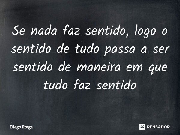 ⁠Se nada faz sentido, logo o sentido de tudo passa a ser sentido de maneira em que tudo faz sentido... Frase de Diego Fraga.