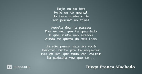 Hoje eu to bem Hoje eu to normal Já toco minha vida sem pensar no final Aquela dor já passou Mas eu sei que ta guardado O que sinto não acabou Ainda te quero do... Frase de Diego França Machado.