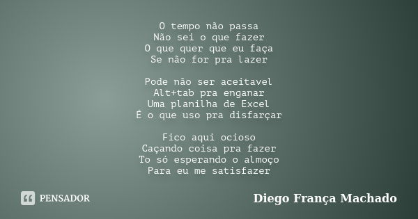 O tempo não passa Não sei o que fazer O que quer que eu faça Se não for pra lazer Pode não ser aceitavel Alt+tab pra enganar Uma planilha de Excel É o que uso p... Frase de Diego França Machado.