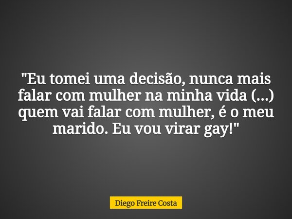 "Eu tomei uma decisão, nunca mais falar com mulher na minha vida (...) quem vai falar com mulher, é o meu marido. Eu vou virar gay!"... Frase de Diego Freire Costa.