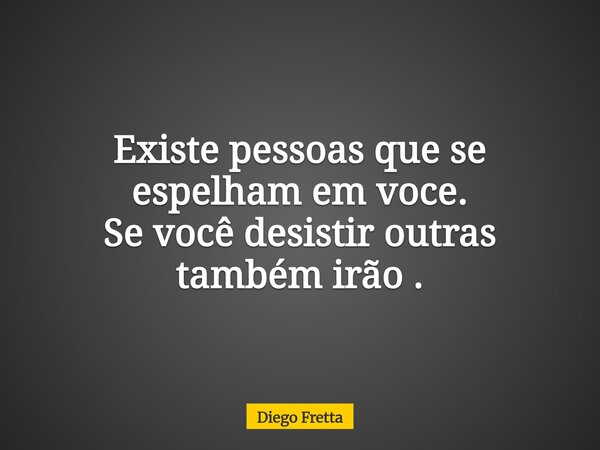 Existe pessoas que se espelham em voce. Se você desistir outras também irão .⁠... Frase de Diego Fretta.