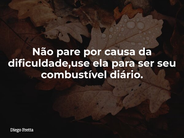 Não pare por causa da dificuldade,use ela para ser seu combustível diário.⁠... Frase de Diego Fretta.