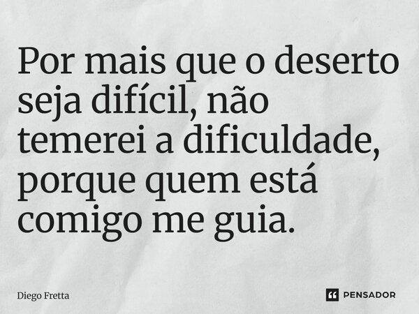 Por mais que o deserto seja difícil, não temerei a dificuldade, porque quem está comigo me guia.... Frase de Diego Fretta.