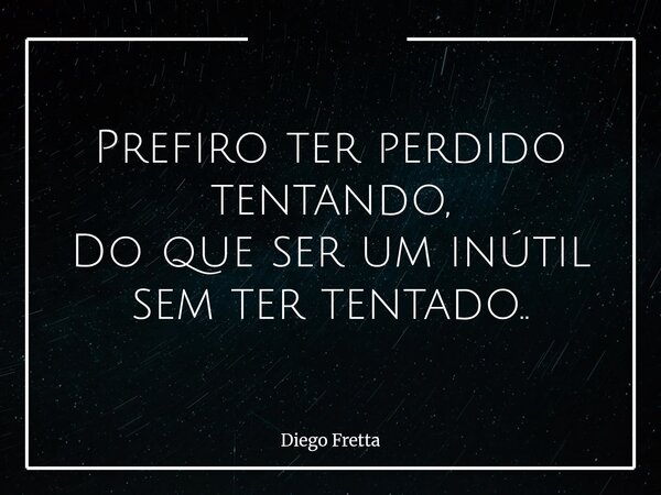 Prefiro ter perdido tentando, Do que ser um inútil sem ter tentado..... Frase de Diego Fretta.