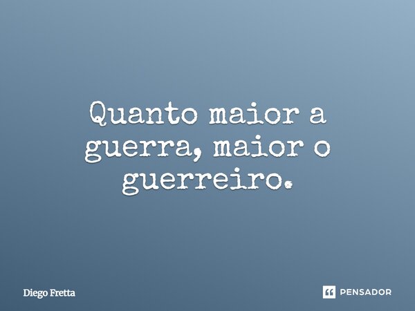 Quanto maior a guerra, maior o guerreiro.... Frase de Diego Fretta.