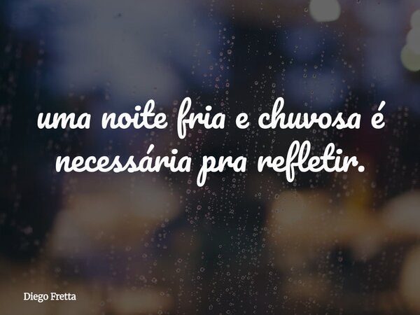 ⁠uma noite fria e chuvosa é necessária pra refletir.... Frase de Diego Fretta.