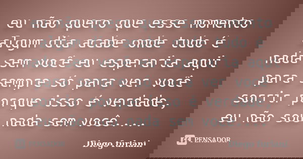 eu não quero que esse momento algum dia acabe onde tudo é nada sem você eu esperaria aqui para sempre só para ver você sorrir porque isso é verdade, eu não sou ... Frase de Diego furlani.