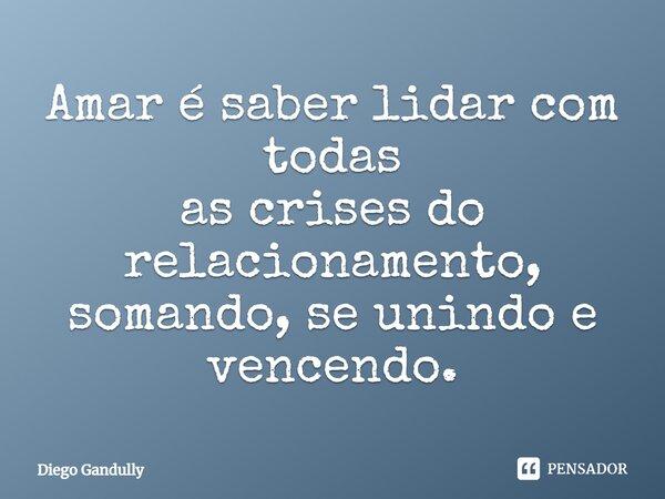 Amar é saber lidar com todas as crises do relacionamento, somando, se unindo e vencendo.... Frase de Diego Gandully.