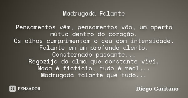 Madrugada Falante Pensamentos vêm, pensamentos vão, um aperto mútuo dentro do coração. Os olhos cumprimentam o céu com intensidade. Falante em um profundo alent... Frase de Diego Garitano.