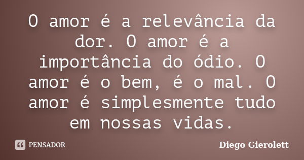 O amor é a relevância da dor. O amor é a importância do ódio. O amor é o bem, é o mal. O amor é simplesmente tudo em nossas vidas.... Frase de Diego Gierolett.