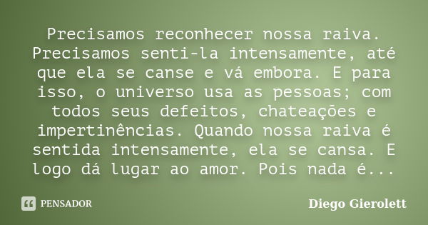 Precisamos reconhecer nossa raiva. Precisamos senti-la intensamente, até que ela se canse e vá embora. E para isso, o universo usa as pessoas; com todos seus de... Frase de Diego Gierolett.