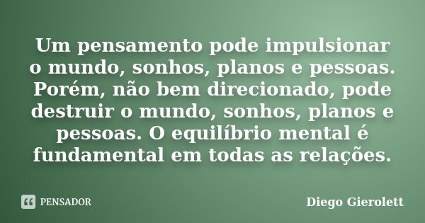 Um pensamento pode impulsionar o mundo, sonhos, planos e pessoas. Porém, não bem direcionado, pode destruir o mundo, sonhos, planos e pessoas. O equilíbrio ment... Frase de Diego Gierolett.