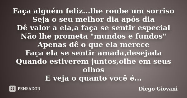 Faça alguém feliz...lhe roube um sorriso Seja o seu melhor dia após dia Dê valor a ela,a faça se sentir especial Não lhe prometa "mundos e fundos" Ape... Frase de Diego Giovani.