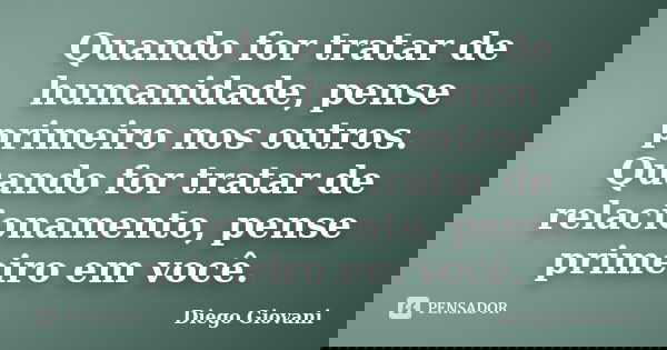 Quando for tratar de humanidade, pense primeiro nos outros. Quando for tratar de relacionamento, pense primeiro em você.... Frase de Diego Giovani.