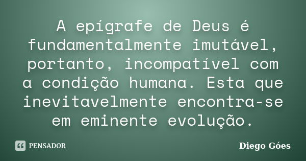 A epígrafe de Deus é fundamentalmente imutável, portanto, incompatível com a condição humana. Esta que inevitavelmente encontra-se em eminente evolução.... Frase de Diego Góes.