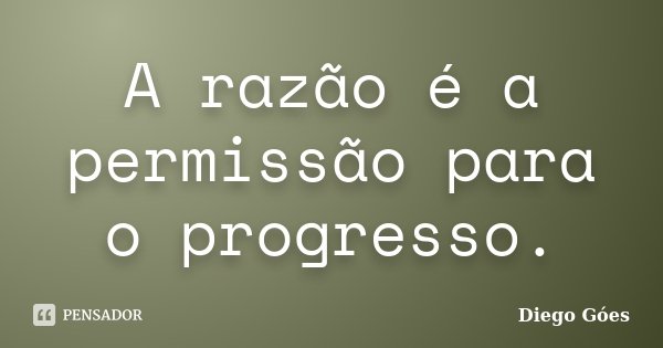A razão é a permissão para o progresso.... Frase de Diego Góes.