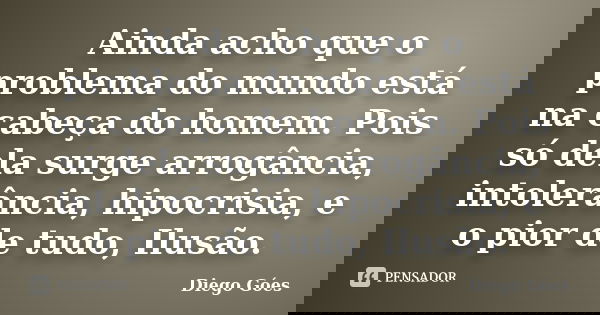 Ainda acho que o problema do mundo está na cabeça do homem. Pois só dela surge arrogância, intolerância, hipocrisia, e o pior de tudo, Ilusão.... Frase de Diego Góes.