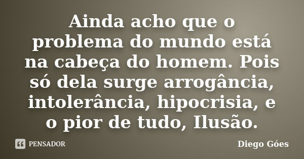 Ainda acho que o problema do mundo está na cabeça do homem. Pois só dela surge arrogância, intolerância, hipocrisia, e o pior de tudo, Ilusão.... Frase de Diego Góes.