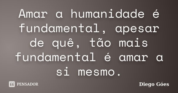 Amar a humanidade é fundamental, apesar de quê, tão mais fundamental é amar a si mesmo.... Frase de Diego Góes.