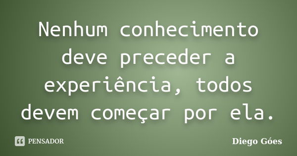 Nenhum conhecimento deve preceder a experiência, todos devem começar por ela.... Frase de Diego Góes.