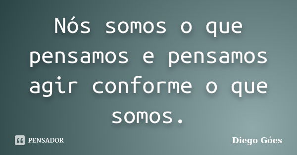 Nós somos o que pensamos e pensamos agir conforme o que somos.... Frase de Diego Góes.