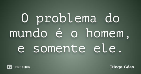 O problema do mundo é o homem, e somente ele.... Frase de Diego Góes.