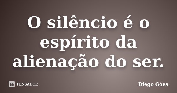O silêncio é o espírito da alienação do ser.... Frase de Diego Góes.