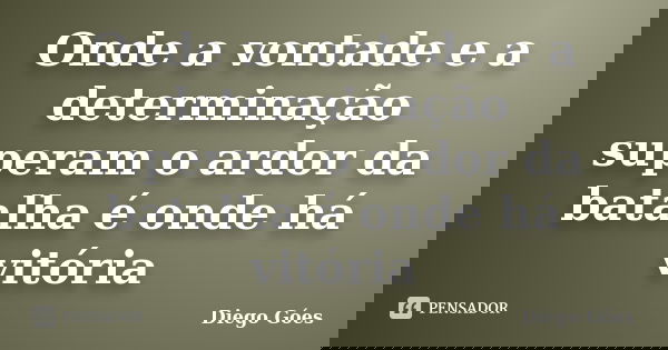 Onde a vontade e a determinação superam o ardor da batalha é onde há vitória... Frase de Diego Góes.