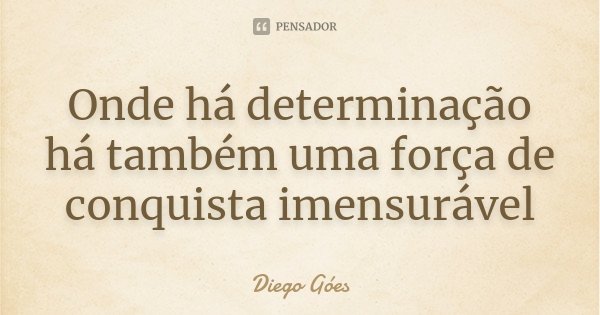 Onde há determinação há também uma força de conquista imensurável... Frase de Diego Góes.