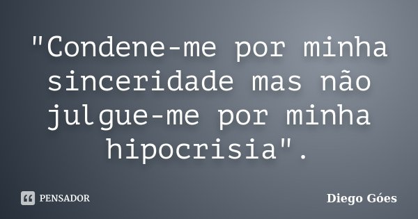 "Condene-me por minha sinceridade mas não julgue-me por minha hipocrisia".... Frase de Diego Góes.