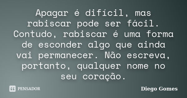 Apagar é difícil, mas rabiscar pode ser fácil. Contudo, rabiscar é uma forma de esconder algo que ainda vai permanecer. Não escreva, portanto, qualquer nome no ... Frase de Diego Gomes.