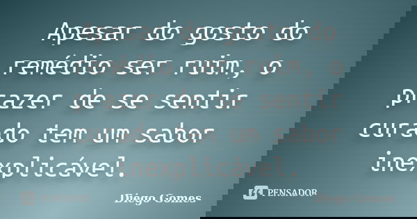 Apesar do gosto do remédio ser ruim, o prazer de se sentir curado tem um sabor inexplicável.... Frase de Diego Gomes.