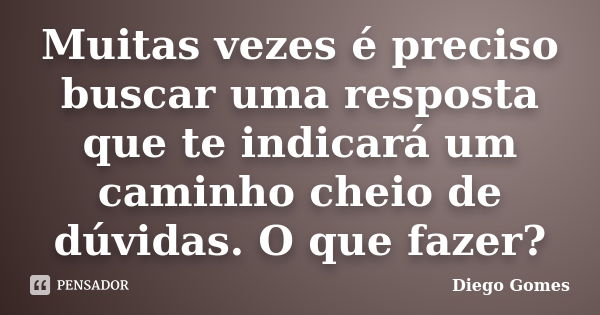 Muitas vezes é preciso buscar uma resposta que te indicará um caminho cheio de dúvidas. O que fazer?... Frase de Diego Gomes.