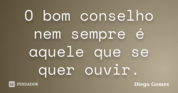 O bom conselho nem sempre é aquele que se quer ouvir.... Frase de Diego Gomes.