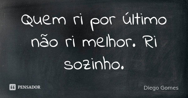 Quem ri por último não ri melhor. Ri sozinho.... Frase de Diego Gomes.