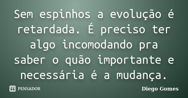 Sem espinhos a evolução é retardada. É preciso ter algo incomodando pra saber o quão importante e necessária é a mudança.... Frase de Diego Gomes.