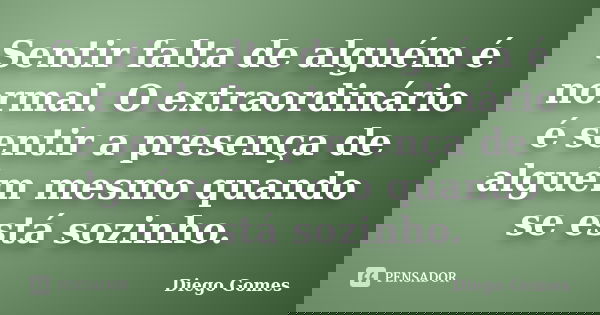 Sentir falta de alguém é normal. O extraordinário é sentir a presença de alguém mesmo quando se está sozinho.... Frase de Diego Gomes.