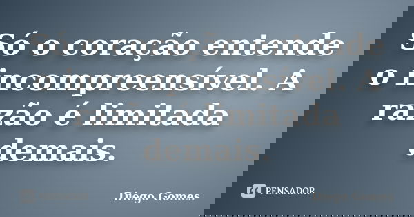 Só o coração entende o incompreensível. A razão é limitada demais.... Frase de Diego Gomes.