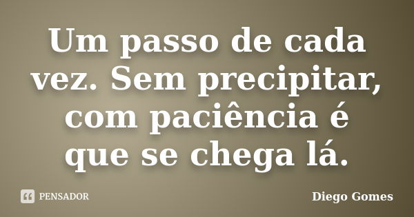 Um passo de cada vez. Sem precipitar, com paciência é que se chega lá.... Frase de Diego Gomes.