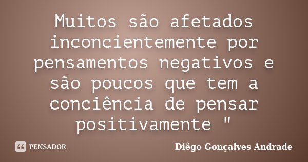 Muitos são afetados inconcientemente por pensamentos negativos e são poucos que tem a conciência de pensar positivamente "... Frase de Diêgo Gonçalves Andrade.