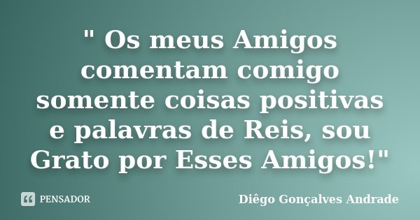 " Os meus Amigos comentam comigo somente coisas positivas e palavras de Reis, sou Grato por Esses Amigos!"... Frase de Diêgo Gonçalves Andrade.