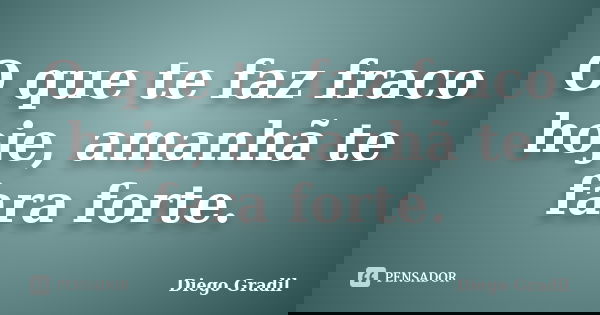 O que te faz fraco hoje, amanhã te fara forte.... Frase de Diego Gradil.