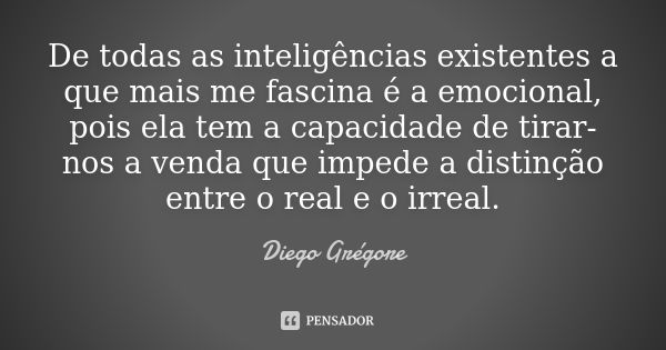 De todas as inteligências existentes a que mais me fascina é a emocional, pois ela tem a capacidade de tirar-nos a venda que impede a distinção entre o real e o... Frase de Diego Grégore.