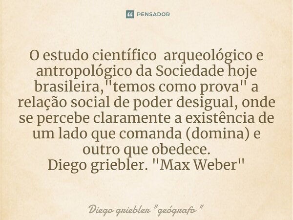 O estudo científico arqueológico e antropológico ⁠da Sociedade hoje brasileira, "temos como prova" a relação social de poder desigual, onde se percebe... Frase de Diego griebler 
