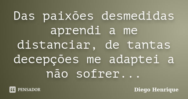 Das paixões desmedidas aprendi a me distanciar, de tantas decepções me adaptei a não sofrer...... Frase de Diego Henrique.