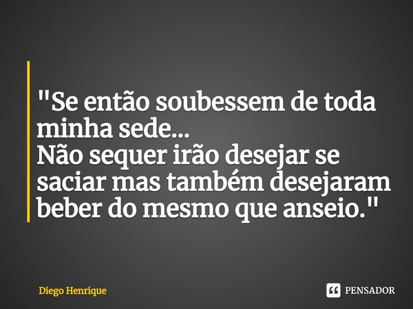 ⁠
"Se então soubessem de toda minha sede...
Não sequer irão desejar se saciar mas também desejaram beber do mesmo que anseio."... Frase de Diego Henrique.